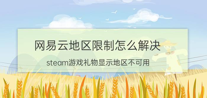 网易云地区限制怎么解决 steam游戏礼物显示地区不可用？